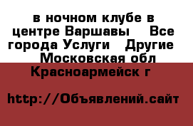 Open Bar в ночном клубе в центре Варшавы! - Все города Услуги » Другие   . Московская обл.,Красноармейск г.